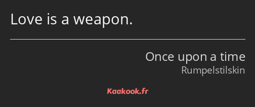 Love is a weapon.