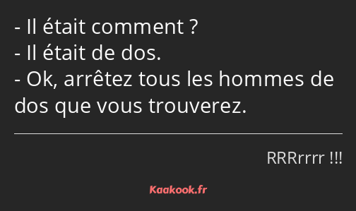 Il était comment ? Il était de dos. Ok, arrêtez tous les hommes de dos que vous trouverez.