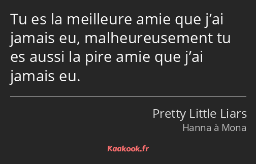 Tu es la meilleure amie que j’ai jamais eu, malheureusement tu es aussi la pire amie que j’ai…