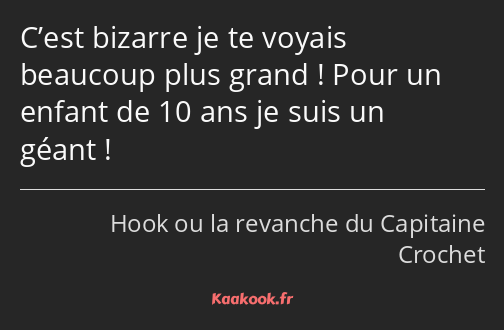 C’est bizarre je te voyais beaucoup plus grand ! Pour un enfant de 10 ans je suis un géant !