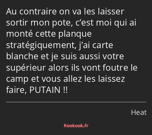 Au contraire on va les laisser sortir mon pote, c’est moi qui ai monté cette planque…