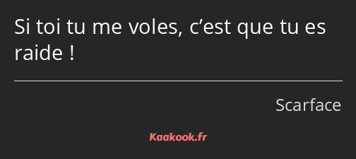 Si toi tu me voles, c’est que tu es raide !