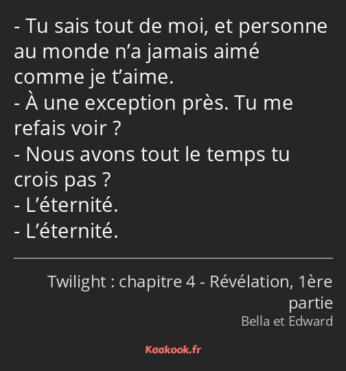 Tu sais tout de moi, et personne au monde n’a jamais aimé comme je t’aime. À une exception près. Tu…