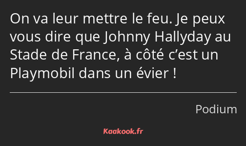 On va leur mettre le feu. Je peux vous dire que Johnny Hallyday au Stade de France, à côté c’est un…