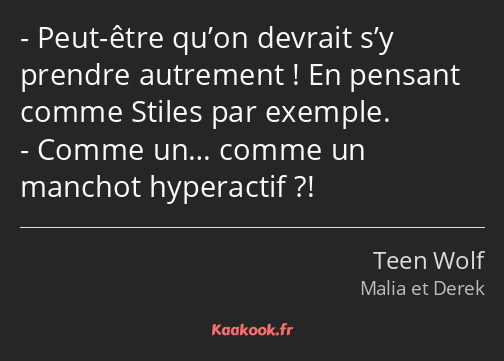 Peut-être qu’on devrait s’y prendre autrement ! En pensant comme Stiles par exemple. Comme un……