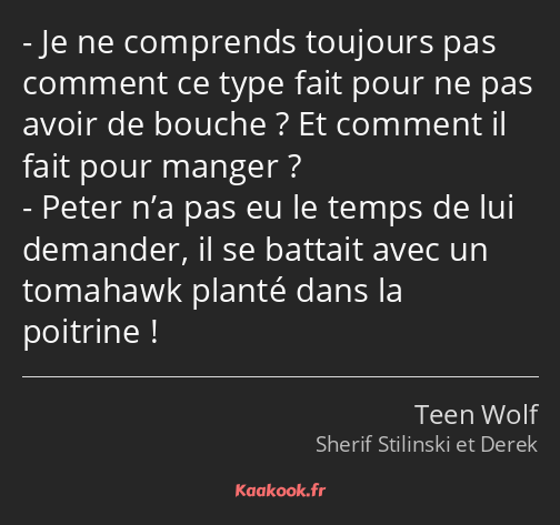 Je ne comprends toujours pas comment ce type fait pour ne pas avoir de bouche ? Et comment il fait…