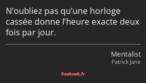 N’oubliez pas qu’une horloge cassée donne l’heure exacte deux fois par jour.