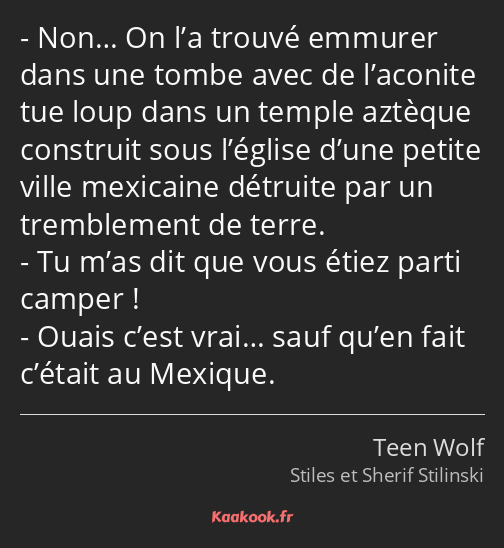 Non… On l’a trouvé emmurer dans une tombe avec de l’aconite tue loup dans un temple aztèque…