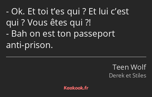 Ok. Et toi t’es qui ? Et lui c’est qui ? Vous êtes qui ?! Bah on est ton passeport anti-prison.