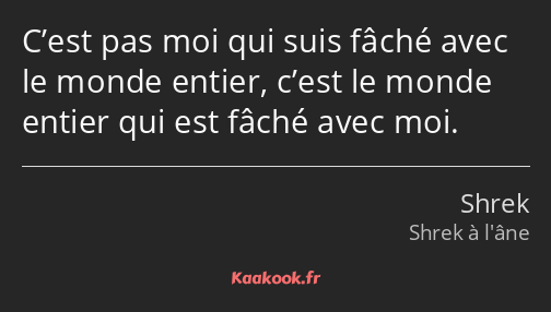 C’est pas moi qui suis fâché avec le monde entier, c’est le monde entier qui est fâché avec moi.