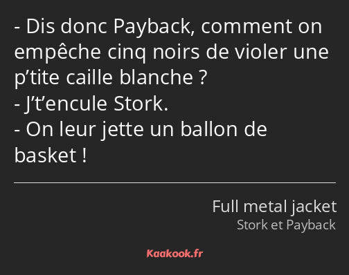 Dis donc Payback, comment on empêche cinq noirs de violer une p’tite caille blanche ? J’t’encule…