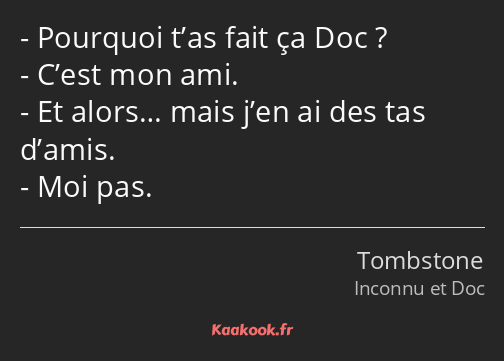 Pourquoi t’as fait ça Doc ? C’est mon ami. Et alors… mais j’en ai des tas d’amis. Moi pas.