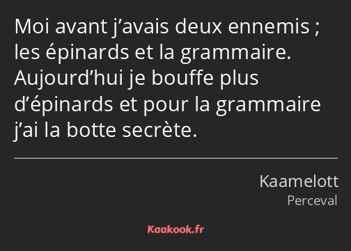 Moi avant j’avais deux ennemis ; les épinards et la grammaire. Aujourd’hui je bouffe plus…