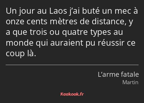 Un jour au Laos j’ai buté un mec à onze cents mètres de distance, y a que trois ou quatre types au…