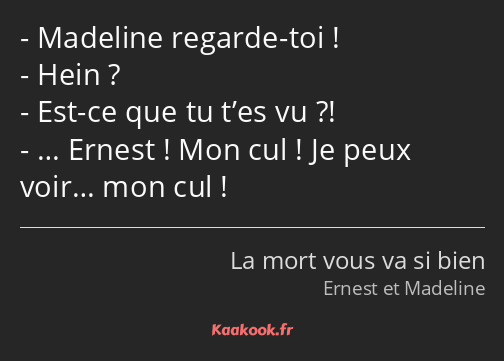 Madeline regarde-toi ! Hein ? Est-ce que tu t’es vu ?! … Ernest ! Mon cul ! Je peux voir… mon cul !