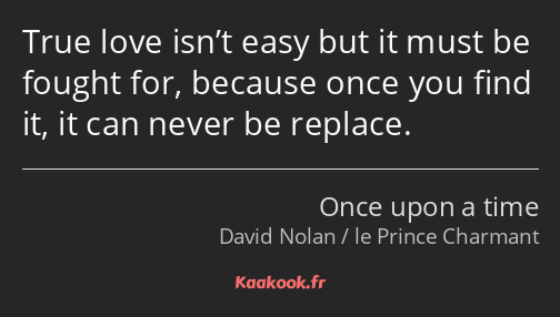 True love isn’t easy but it must be fought for, because once you find it, it can never be replace.