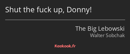 Shut the fuck up, Donny!
