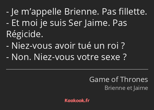Je m’appelle Brienne. Pas fillette. Et moi je suis Ser Jaime. Pas Régicide. Niez-vous avoir tué un…
