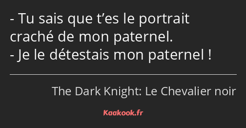 Tu sais que t’es le portrait craché de mon paternel. Je le détestais mon paternel !