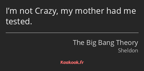 I’m not Crazy, my mother had me tested.