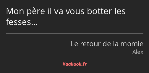 Mon père il va vous botter les fesses…