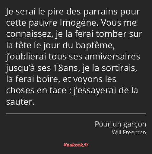 Je serai le pire des parrains pour cette pauvre Imogène. Vous me connaissez, je la ferai tomber sur…