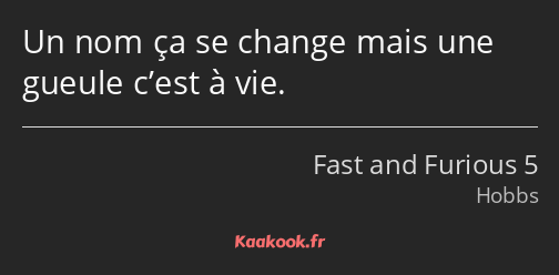 Un nom ça se change mais une gueule c’est à vie.