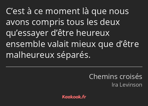 C’est à ce moment là que nous avons compris tous les deux qu’essayer d’être heureux ensemble valait…