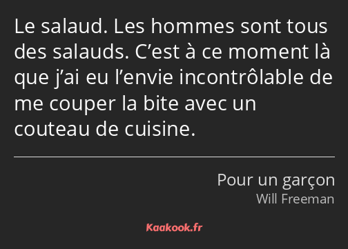 Le salaud. Les hommes sont tous des salauds. C’est à ce moment là que j’ai eu l’envie incontrôlable…