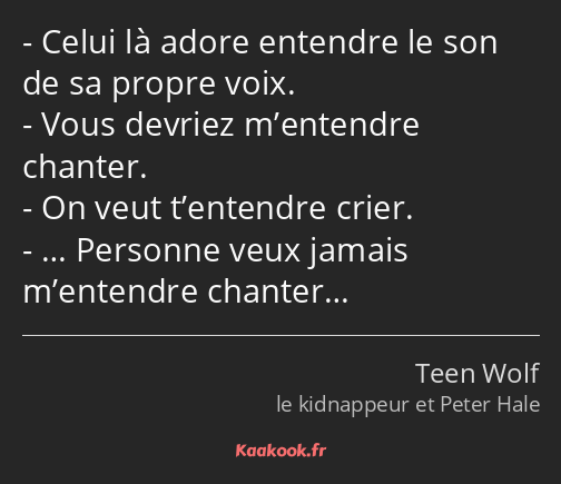 Celui là adore entendre le son de sa propre voix. Vous devriez m’entendre chanter. On veut…