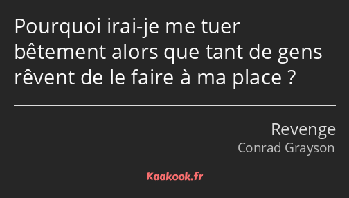 Pourquoi irai-je me tuer bêtement alors que tant de gens rêvent de le faire à ma place ?