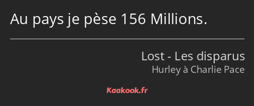 Au pays je pèse 156 Millions.