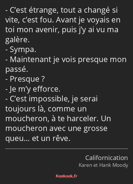 C’est étrange, tout a changé si vite, c’est fou. Avant je voyais en toi mon avenir, puis j’y ai vu…