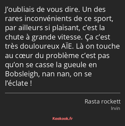 J’oubliais de vous dire. Un des rares inconvénients de ce sport, par ailleurs si plaisant, c’est la…