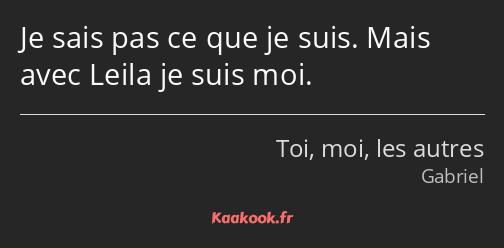 Je sais pas ce que je suis. Mais avec Leila je suis moi.