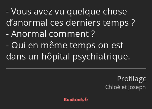 Vous avez vu quelque chose d’anormal ces derniers temps ? Anormal comment ? Oui en même temps on…