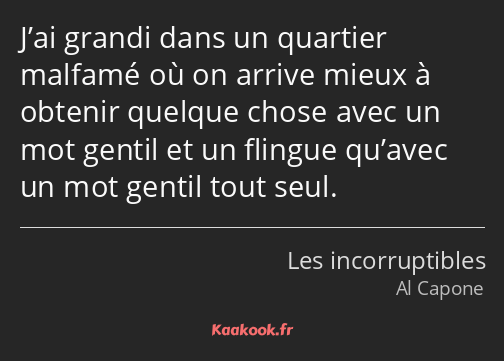 J’ai grandi dans un quartier malfamé où on arrive mieux à obtenir quelque chose avec un mot gentil…