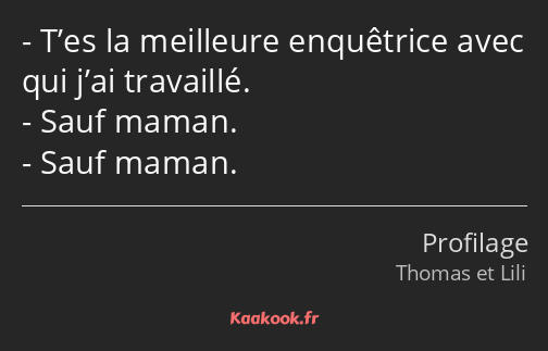 T’es la meilleure enquêtrice avec qui j’ai travaillé. Sauf maman. Sauf maman.