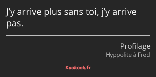 J’y arrive plus sans toi, j’y arrive pas.