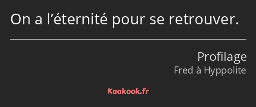 On a l’éternité pour se retrouver.