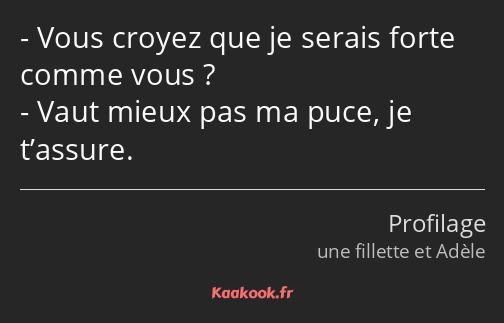 Vous croyez que je serais forte comme vous ? Vaut mieux pas ma puce, je t’assure.