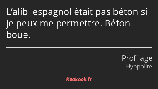 L’alibi espagnol était pas béton si je peux me permettre. Béton boue.