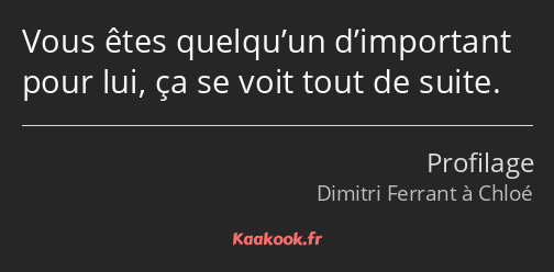 Vous êtes quelqu’un d’important pour lui, ça se voit tout de suite.