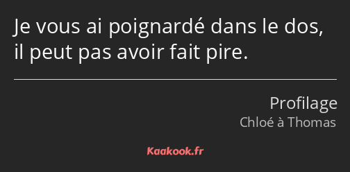 Je vous ai poignardé dans le dos, il peut pas avoir fait pire.