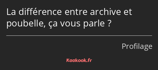 La différence entre archive et poubelle, ça vous parle ?