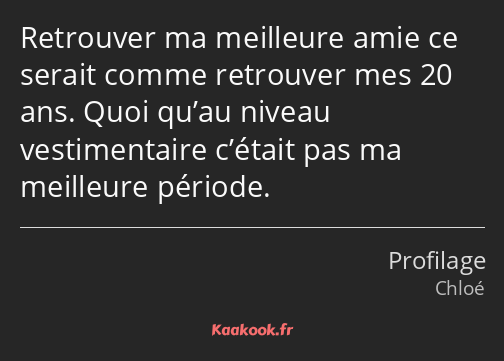 Retrouver ma meilleure amie ce serait comme retrouver mes 20 ans. Quoi qu’au niveau vestimentaire…