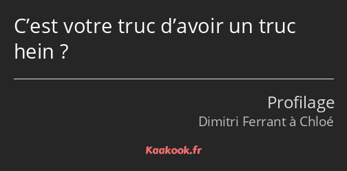 C’est votre truc d’avoir un truc hein ?