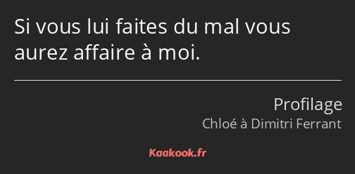 Si vous lui faites du mal vous aurez affaire à moi.