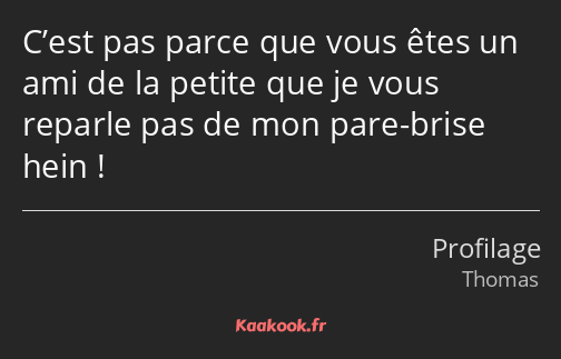 C’est pas parce que vous êtes un ami de la petite que je vous reparle pas de mon pare-brise hein !