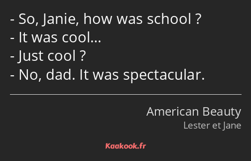 So, Janie, how was school ? It was cool… Just cool ? No, dad. It was spectacular.